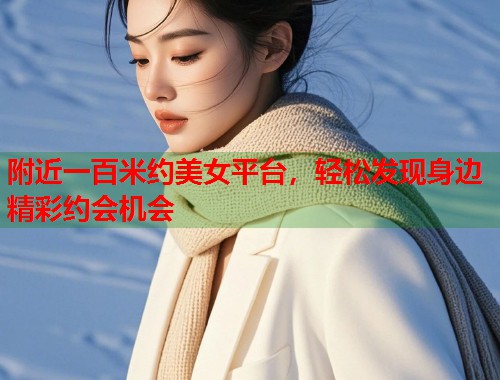 附近一百米约美女平台，轻松发现身边精彩约会机会  第1张