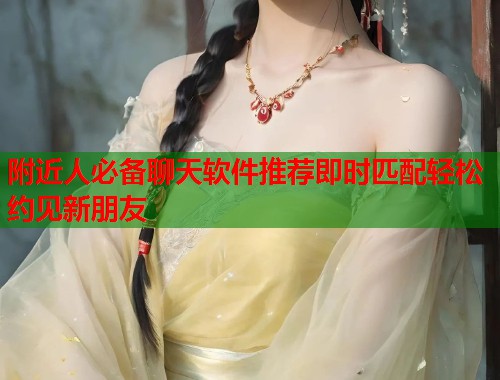 附近人必备聊天软件推荐即时匹配轻松约见新朋友  第1张