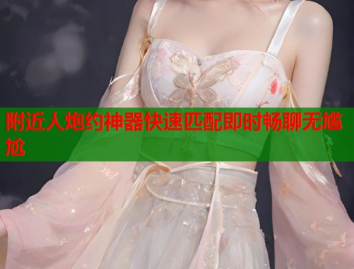 附近人炮约神器快速匹配即时畅聊无尴尬  第1张