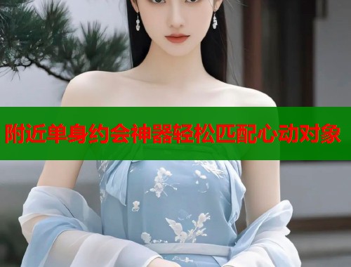 附近单身约会神器轻松匹配心动对象  第1张