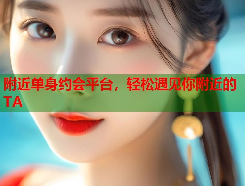 附近单身约会平台，轻松遇见你附近的TA  第1张