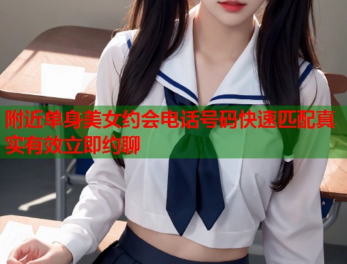 附近单身美女约会电话号码快速匹配真实有效立即约聊  第1张