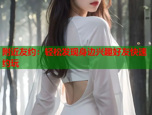 附近友约：轻松发现身边兴趣好友快速约玩  第1张