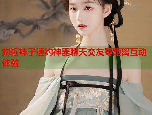 附近妹子速约神器聊天交友零距离互动体验  第1张