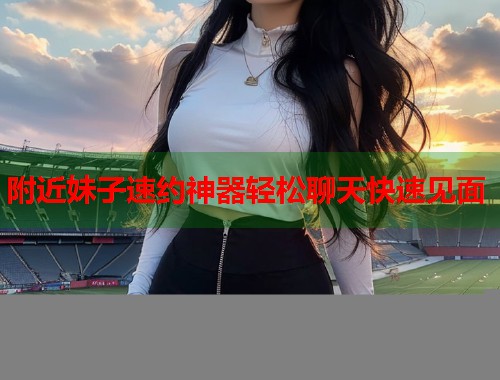 附近妹子速约神器轻松聊天快速见面  第1张