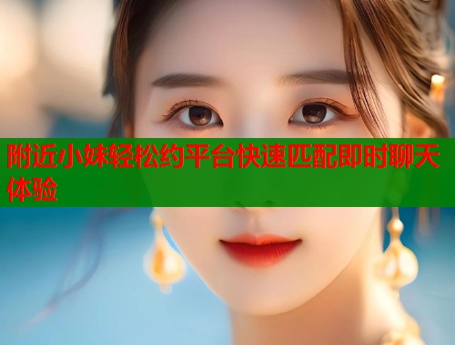 附近小妹轻松约平台快速匹配即时聊天体验  第1张