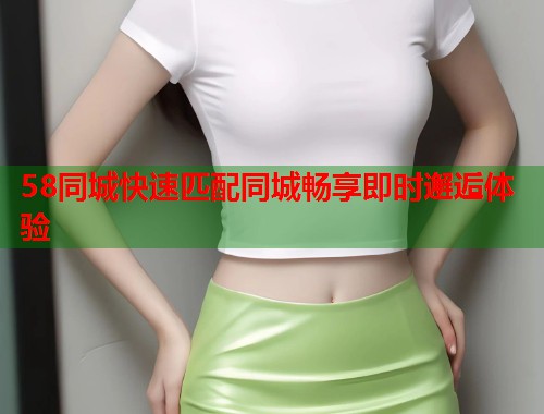 58同城快速匹配同城畅享即时邂逅体验  第1张