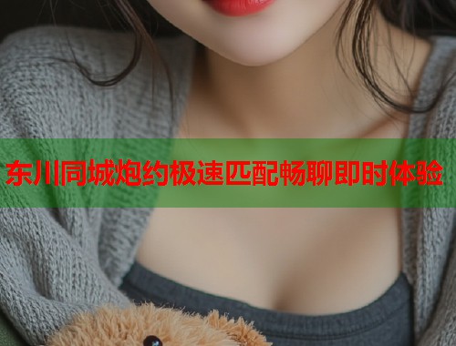 东川同城炮约极速匹配畅聊即时体验  第1张