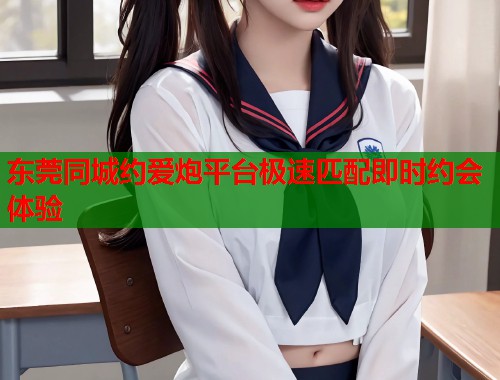 东莞同城约爱炮平台极速匹配即时约会体验  第1张