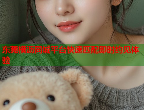 东莞横沥同城平台快速匹配即时约见体验  第1张