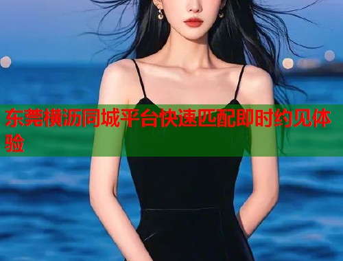 东莞横沥同城平台快速匹配即时约见体验  第2张