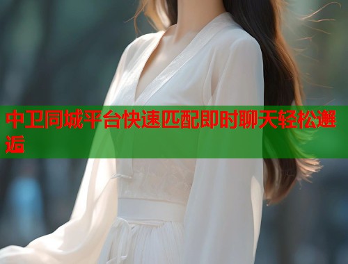 中卫同城平台快速匹配即时聊天轻松邂逅  第1张
