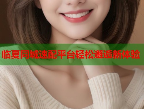 临夏同城速配平台轻松邂逅新体验  第1张