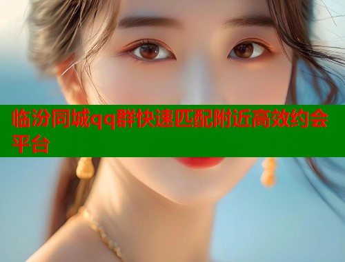 临汾同城qq群快速匹配附近高效约会平台  第1张