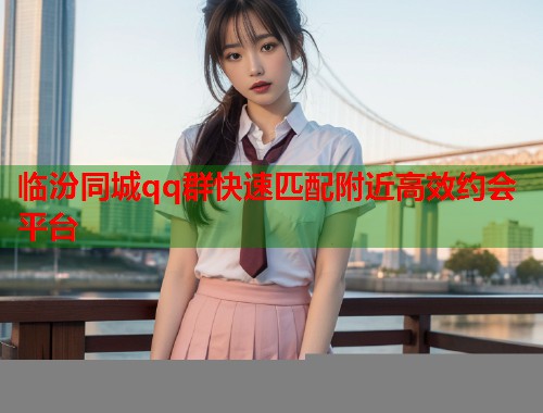 临汾同城qq群快速匹配附近高效约会平台  第2张